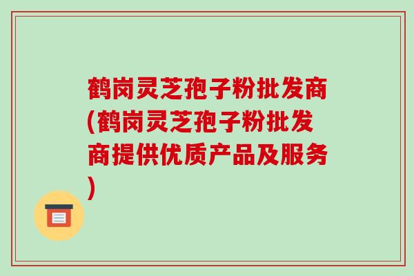 鹤岗灵芝孢子粉批发商(鹤岗灵芝孢子粉批发商提供优质产品及服务)-第1张图片-破壁灵芝孢子粉研究指南 鹤岗灵芝孢子粉批发商(鹤岗灵芝孢子粉批发商提供优质产品及服务)-第1张图片-破壁灵芝孢子粉研究指南