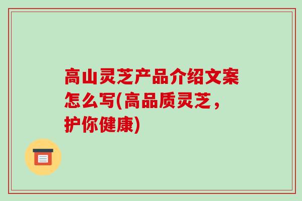 高山灵芝产品介绍文案怎么写(高品质灵芝,护你健康)-第1张图片-破壁灵芝孢子粉研究指南 高山灵芝产品介绍文案怎么写(高品质灵芝,护你健康)-第1张图片-破壁灵芝孢子粉研究指南
