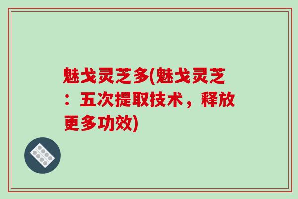 魅戈灵芝多(魅戈灵芝：五次提取技术，释放更多功效)-第1张图片-破壁灵芝孢子粉研究指南