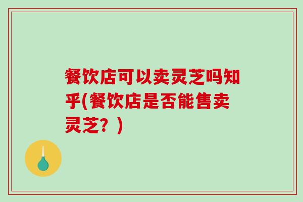 餐饮店可以卖灵芝吗知乎(餐饮店是否能售卖灵芝?)-第1张图片-破壁灵芝孢子粉研究指南 餐饮店可以卖灵芝吗知乎(餐饮店是否能售卖灵芝?)-第1张图片-破壁灵芝孢子粉研究指南