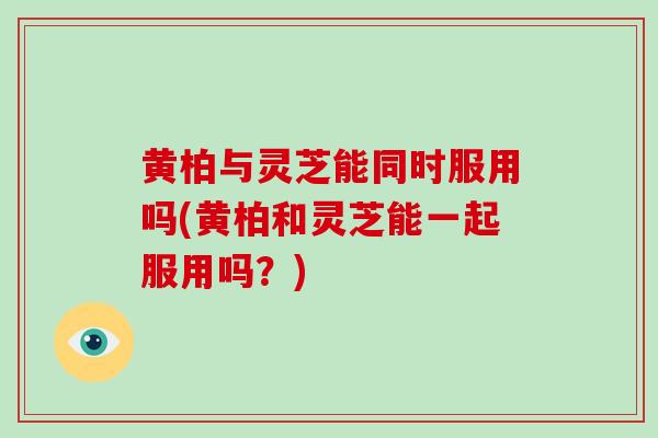 黄柏与灵芝能同时服用吗(黄柏和灵芝能一起服用吗?)-第1张图片-破壁灵芝孢子粉研究指南 黄柏与灵芝能同时服用吗(黄柏和灵芝能一起服用吗?)-第1张图片-破壁灵芝孢子粉研究指南