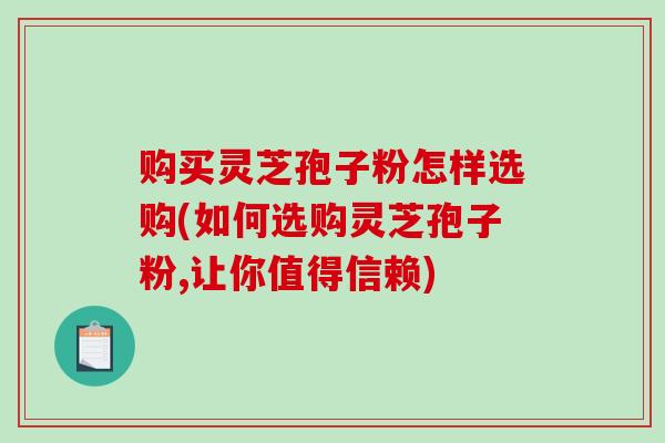 购买灵芝孢子粉怎样选购(如何选购灵芝孢子粉,让你值得信赖)-第1张图片-破壁灵芝孢子粉研究指南 购买灵芝孢子粉怎样选购(如何选购灵芝孢子粉,让你值得信赖)-第1张图片-破壁灵芝孢子粉研究指南