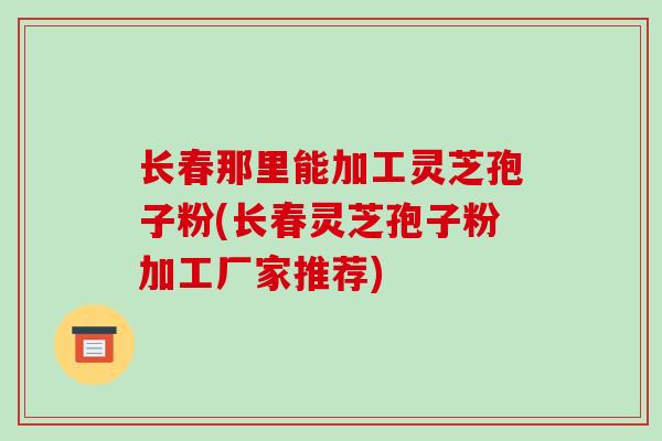 长春那里能加工灵芝孢子粉(长春灵芝孢子粉加工厂家推荐)-第1张图片-破壁灵芝孢子粉研究指南 长春那里能加工灵芝孢子粉(长春灵芝孢子粉加工厂家推荐)-第1张图片-破壁灵芝孢子粉研究指南