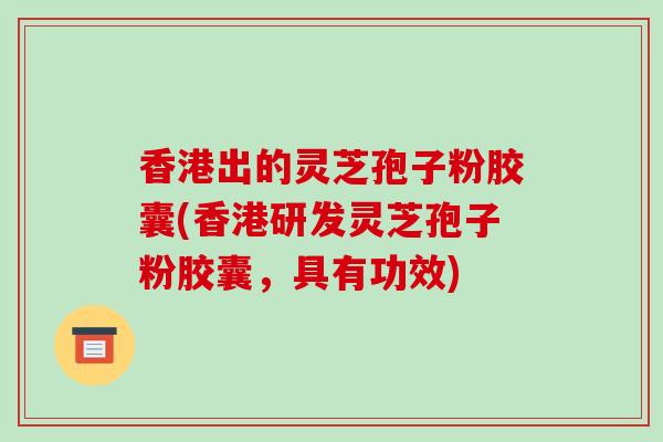 香港出的灵芝孢子粉胶囊(香港研发灵芝孢子粉胶囊,具有功效)-第1张图片-破壁灵芝孢子粉研究指南 香港出的灵芝孢子粉胶囊(香港研发灵芝孢子粉胶囊,具有功效)-第1张图片-破壁灵芝孢子粉研究指南