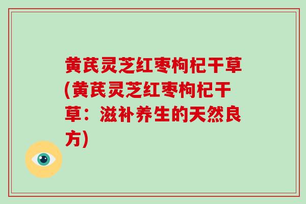 黄芪灵芝红枣枸杞干草(黄芪灵芝红枣枸杞干草:滋补养生的天然良方)-第1张图片-破壁灵芝孢子粉研究指南 黄芪灵芝红枣枸杞干草(黄芪灵芝红枣枸杞干草:滋补养生的天然良方)-第1张图片-破壁灵芝孢子粉研究指南