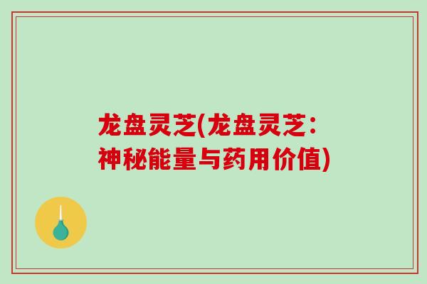 龙盘灵芝(龙盘灵芝:神秘能量与药用价值)-第1张图片-破壁灵芝孢子粉研究指南 龙盘灵芝(龙盘灵芝:神秘能量与药用价值)-第1张图片-破壁灵芝孢子粉研究指南