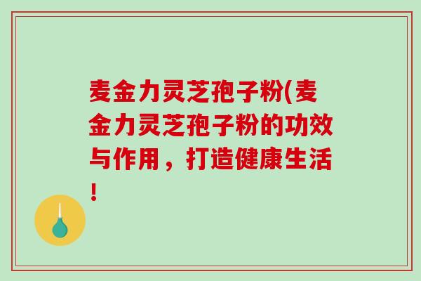 麦金力灵芝孢子粉(麦金力灵芝孢子粉的功效与作用,打造健康生活!-第1张图片-破壁灵芝孢子粉研究指南 麦金力灵芝孢子粉(麦金力灵芝孢子粉的功效与作用,打造健康生活!-第1张图片-破壁灵芝孢子粉研究指南