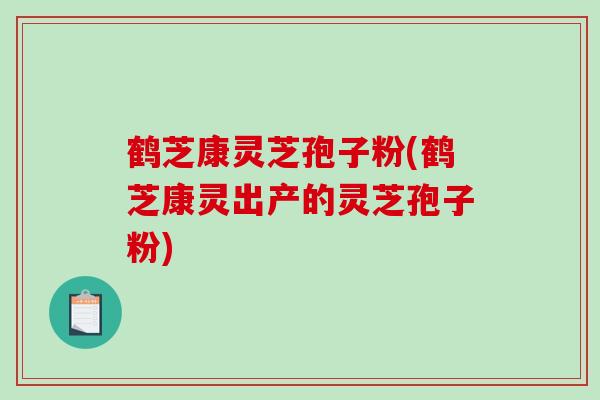 鹤芝康灵芝孢子粉(鹤芝康灵出产的灵芝孢子粉)-第1张图片-破壁灵芝孢子粉研究指南 鹤芝康灵芝孢子粉(鹤芝康灵出产的灵芝孢子粉)-第1张图片-破壁灵芝孢子粉研究指南
