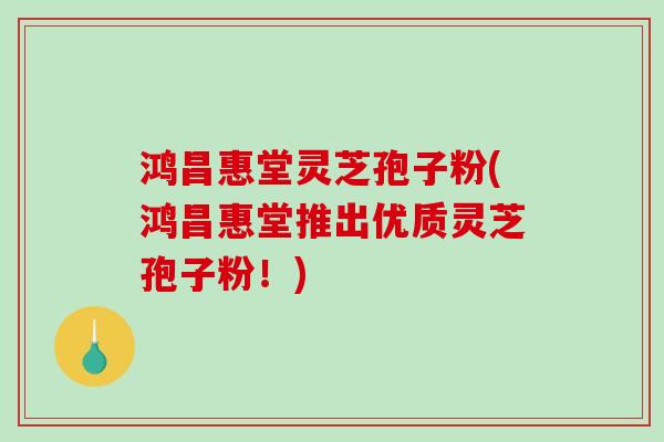 鸿昌惠堂灵芝孢子粉(鸿昌惠堂推出优质灵芝孢子粉!)-第1张图片-破壁灵芝孢子粉研究指南 鸿昌惠堂灵芝孢子粉(鸿昌惠堂推出优质灵芝孢子粉!)-第1张图片-破壁灵芝孢子粉研究指南