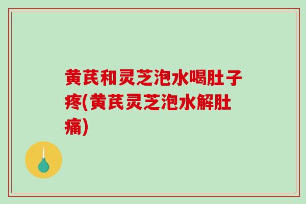 黄芪和灵芝泡水喝肚子疼(黄芪灵芝泡水解肚痛)-第1张图片-破壁灵芝孢子粉研究指南