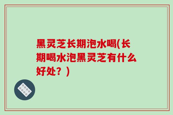 黑灵芝长期泡水喝(长期喝水泡黑灵芝有什么好处?)-第1张图片-破壁灵芝孢子粉研究指南 黑灵芝长期泡水喝(长期喝水泡黑灵芝有什么好处?)-第1张图片-破壁灵芝孢子粉研究指南