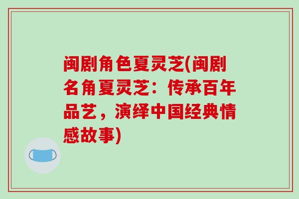 闽剧角色夏灵芝(闽剧名角夏灵芝:传承百年品艺,演绎中国经典情感故事)-第1张图片-破壁灵芝孢子粉研究指南 闽剧角色夏灵芝(闽剧名角夏灵芝:传承百年品艺,演绎中国经典情感故事)-第1张图片-破壁灵芝孢子粉研究指南