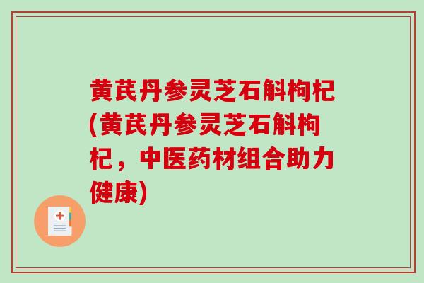 黄芪丹参灵芝石斛枸杞(黄芪丹参灵芝石斛枸杞,中医药材组合助力健康)-第1张图片-破壁灵芝孢子粉研究指南 黄芪丹参灵芝石斛枸杞(黄芪丹参灵芝石斛枸杞,中医药材组合助力健康)-第1张图片-破壁灵芝孢子粉研究指南