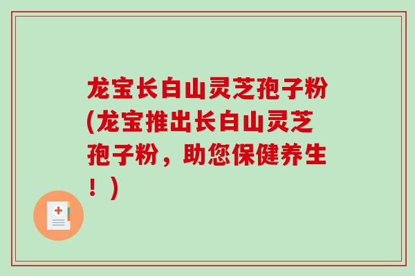 龙宝长白山灵芝孢子粉(龙宝推出长白山灵芝孢子粉,助您保健养生!)-第1张图片-破壁灵芝孢子粉研究指南 龙宝长白山灵芝孢子粉(龙宝推出长白山灵芝孢子粉,助您保健养生!)-第1张图片-破壁灵芝孢子粉研究指南