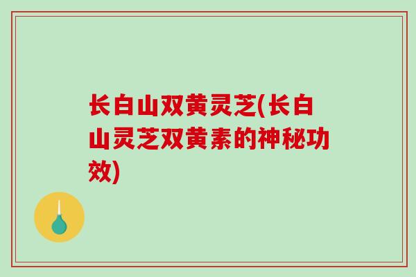 长白山双黄灵芝(长白山灵芝双黄素的神秘功效)-第1张图片-破壁灵芝孢子粉研究指南 长白山双黄灵芝(长白山灵芝双黄素的神秘功效)-第1张图片-破壁灵芝孢子粉研究指南