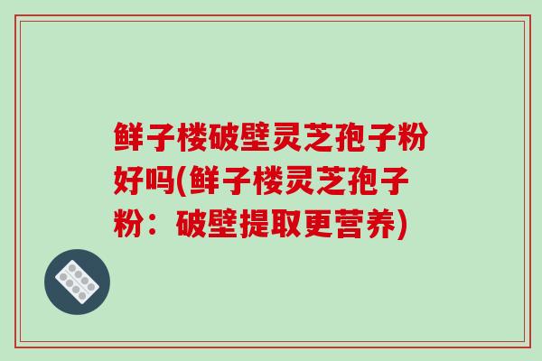 鲜子楼破壁灵芝孢子粉好吗(鲜子楼灵芝孢子粉:破壁提取更营养)-第1张图片-破壁灵芝孢子粉研究指南 鲜子楼破壁灵芝孢子粉好吗(鲜子楼灵芝孢子粉:破壁提取更营养)-第1张图片-破壁灵芝孢子粉研究指南