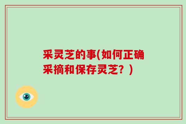 采灵芝的事(如何正确采摘和保存灵芝?)-第1张图片-破壁灵芝孢子粉研究指南 采灵芝的事(如何正确采摘和保存灵芝?)-第1张图片-破壁灵芝孢子粉研究指南