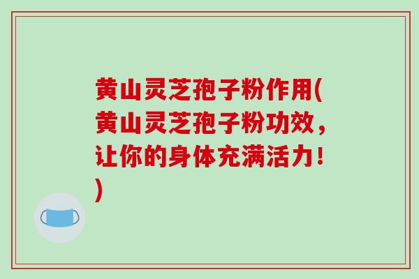 黄山灵芝孢子粉作用(黄山灵芝孢子粉功效,让你的身体充满活力!)-第1张图片-破壁灵芝孢子粉研究指南 黄山灵芝孢子粉作用(黄山灵芝孢子粉功效,让你的身体充满活力!)-第1张图片-破壁灵芝孢子粉研究指南