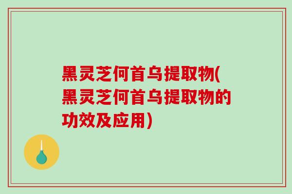 黑灵芝何首乌提取物(黑灵芝何首乌提取物的功效及应用)-第1张图片-破壁灵芝孢子粉研究指南 黑灵芝何首乌提取物(黑灵芝何首乌提取物的功效及应用)-第1张图片-破壁灵芝孢子粉研究指南