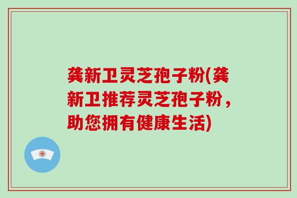 龚新卫灵芝孢子粉(龚新卫推荐灵芝孢子粉,助您拥有健康生活)-第1张图片-破壁灵芝孢子粉研究指南 龚新卫灵芝孢子粉(龚新卫推荐灵芝孢子粉,助您拥有健康生活)-第1张图片-破壁灵芝孢子粉研究指南