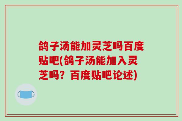 鸽子汤能加灵芝吗百度贴吧(鸽子汤能加入灵芝吗?百度贴吧论述)-第1张图片-破壁灵芝孢子粉研究指南 鸽子汤能加灵芝吗百度贴吧(鸽子汤能加入灵芝吗?百度贴吧论述)-第1张图片-破壁灵芝孢子粉研究指南