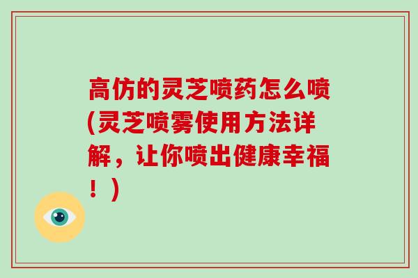 高仿的灵芝喷药怎么喷(灵芝喷雾使用方法详解,让你喷出健康幸福!)-第1张图片-破壁灵芝孢子粉研究指南 高仿的灵芝喷药怎么喷(灵芝喷雾使用方法详解,让你喷出健康幸福!)-第1张图片-破壁灵芝孢子粉研究指南