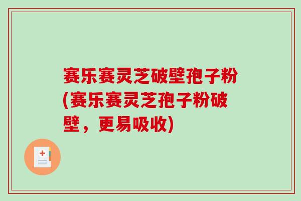 赛乐赛灵芝破壁孢子粉(赛乐赛灵芝孢子粉破壁，更易吸收)-第1张图片-破壁灵芝孢子粉研究指南