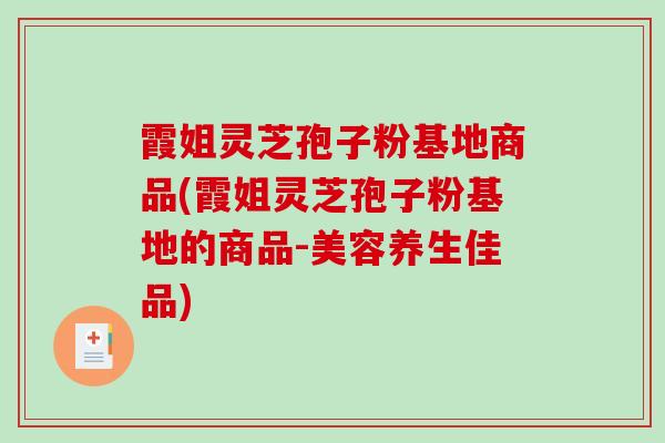 霞姐灵芝孢子粉基地商品(霞姐灵芝孢子粉基地的商品-美容养生佳品)-第1张图片-破壁灵芝孢子粉研究指南 霞姐灵芝孢子粉基地商品(霞姐灵芝孢子粉基地的商品-美容养生佳品)-第1张图片-破壁灵芝孢子粉研究指南