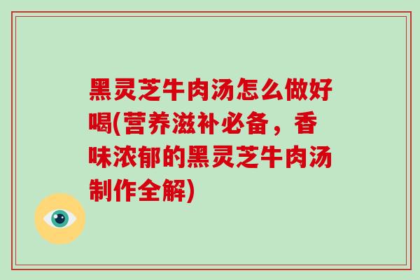 黑灵芝牛肉汤怎么做好喝(营养滋补必备,香味浓郁的黑灵芝牛肉汤制作全解)-第1张图片-破壁灵芝孢子粉研究指南 黑灵芝牛肉汤怎么做好喝(营养滋补必备,香味浓郁的黑灵芝牛肉汤制作全解)-第1张图片-破壁灵芝孢子粉研究指南