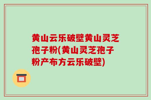 黄山云乐破壁黄山灵芝孢子粉(黄山灵芝孢子粉产布方云乐破壁)-第1张图片-破壁灵芝孢子粉研究指南 黄山云乐破壁黄山灵芝孢子粉(黄山灵芝孢子粉产布方云乐破壁)-第1张图片-破壁灵芝孢子粉研究指南