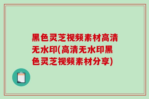 黑色灵芝视频素材高清无水印(高清无水印黑色灵芝视频素材分享)-第1张图片-破壁灵芝孢子粉研究指南 黑色灵芝视频素材高清无水印(高清无水印黑色灵芝视频素材分享)-第1张图片-破壁灵芝孢子粉研究指南