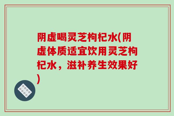 阴虚喝灵芝枸杞水(阴虚体质适宜饮用灵芝枸杞水,滋补养生效果好)-第1张图片-破壁灵芝孢子粉研究指南 阴虚喝灵芝枸杞水(阴虚体质适宜饮用灵芝枸杞水,滋补养生效果好)-第1张图片-破壁灵芝孢子粉研究指南