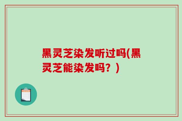 黑灵芝染发听过吗(黑灵芝能染发吗?)-第1张图片-破壁灵芝孢子粉研究指南 黑灵芝染发听过吗(黑灵芝能染发吗?)-第1张图片-破壁灵芝孢子粉研究指南