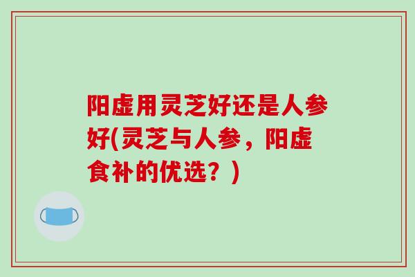 阳虚用灵芝好还是人参好(灵芝与人参,阳虚食补的优选?)-第1张图片-破壁灵芝孢子粉研究指南 阳虚用灵芝好还是人参好(灵芝与人参,阳虚食补的优选?)-第1张图片-破壁灵芝孢子粉研究指南