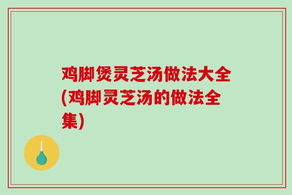 鸡脚煲灵芝汤做法大全(鸡脚灵芝汤的做法全集)-第1张图片-破壁灵芝孢子粉研究指南 鸡脚煲灵芝汤做法大全(鸡脚灵芝汤的做法全集)-第1张图片-破壁灵芝孢子粉研究指南