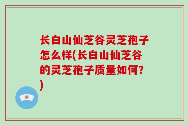 长白山仙芝谷灵芝孢子怎么样(长白山仙芝谷的灵芝孢子质量如何?)-第1张图片-破壁灵芝孢子粉研究指南 长白山仙芝谷灵芝孢子怎么样(长白山仙芝谷的灵芝孢子质量如何?)-第1张图片-破壁灵芝孢子粉研究指南