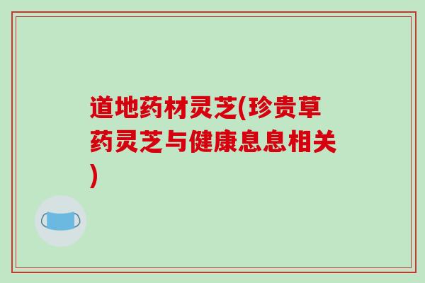 道地药材灵芝(珍贵草药灵芝与健康息息相关)-第1张图片-破壁灵芝孢子粉研究指南 道地药材灵芝(珍贵草药灵芝与健康息息相关)-第1张图片-破壁灵芝孢子粉研究指南