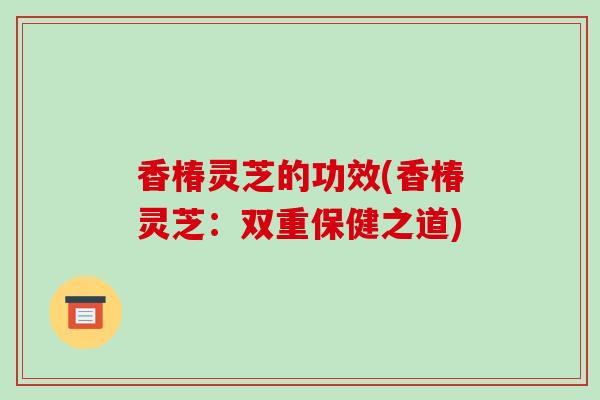 香椿灵芝的功效(香椿灵芝：双重保健之道)-第1张图片-破壁灵芝孢子粉研究指南