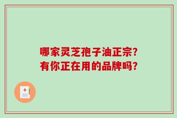 哪家灵芝孢子油正宗？有你正在用的品牌吗？-第1张图片-破壁灵芝孢子粉研究指南