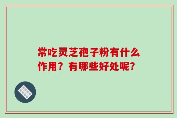 常吃灵芝孢子粉有什么作用?有哪些好处呢?-第1张图片-破壁灵芝孢子粉研究指南 常吃灵芝孢子粉有什么作用?有哪些好处呢?-第1张图片-破壁灵芝孢子粉研究指南