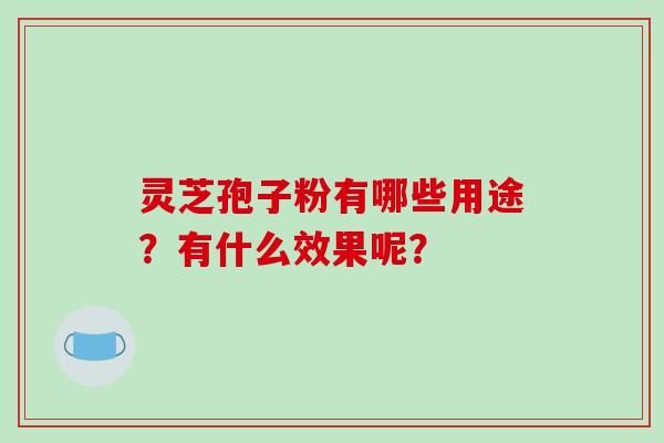 灵芝孢子粉有哪些用途？有什么效果呢？-第1张图片-破壁灵芝孢子粉研究指南