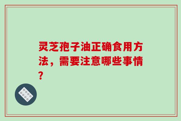 灵芝孢子油正确食用方法，需要注意哪些事情？-第1张图片-破壁灵芝孢子粉研究指南