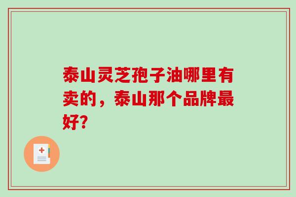 泰山灵芝孢子油哪里有卖的，泰山那个品牌最好？-第1张图片-破壁灵芝孢子粉研究指南