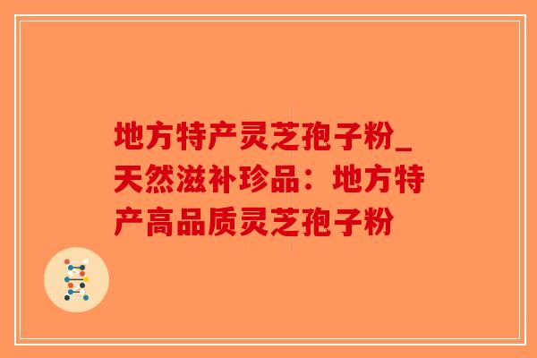 地方特产灵芝孢子粉_天然滋补珍品:地方特产高品质灵芝孢子粉-第1张图片-破壁灵芝孢子粉研究指南 地方特产灵芝孢子粉_天然滋补珍品:地方特产高品质灵芝孢子粉-第1张图片-破壁灵芝孢子粉研究指南