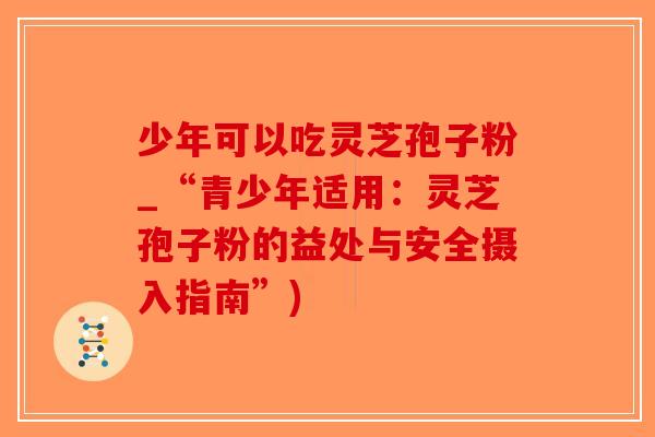 少年可以吃灵芝孢子粉_“青少年适用:灵芝孢子粉的益处与安全摄入指南”)-第1张图片-破壁灵芝孢子粉研究指南 少年可以吃灵芝孢子粉_“青少年适用:灵芝孢子粉的益处与安全摄入指南”)-第1张图片-破壁灵芝孢子粉研究指南