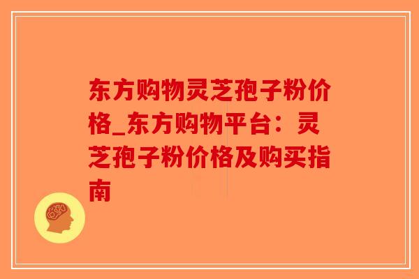 东方购物灵芝孢子粉价格_东方购物平台:灵芝孢子粉价格及购买指南-第1张图片-破壁灵芝孢子粉研究指南 东方购物灵芝孢子粉价格_东方购物平台:灵芝孢子粉价格及购买指南-第1张图片-破壁灵芝孢子粉研究指南