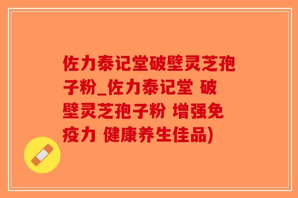 佐力泰记堂破壁灵芝孢子粉_佐力泰记堂 破壁灵芝孢子粉 增强免疫力 健康养生佳品)-第1张图片-破壁灵芝孢子粉研究指南 佐力泰记堂破壁灵芝孢子粉_佐力泰记堂 破壁灵芝孢子粉 增强免疫力 健康养生佳品)-第1张图片-破壁灵芝孢子粉研究指南
