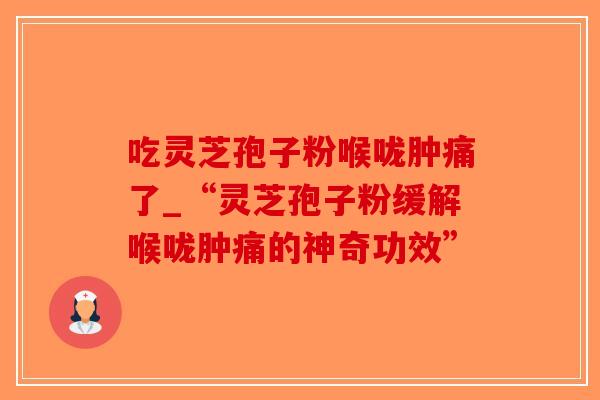 吃灵芝孢子粉喉咙肿痛了_“灵芝孢子粉缓解喉咙肿痛的神奇功效”-第1张图片-破壁灵芝孢子粉研究指南 吃灵芝孢子粉喉咙肿痛了_“灵芝孢子粉缓解喉咙肿痛的神奇功效”-第1张图片-破壁灵芝孢子粉研究指南