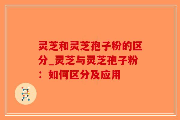 灵芝和灵芝孢子粉的区分_灵芝与灵芝孢子粉：如何区分及应用-第1张图片-破壁灵芝孢子粉研究指南