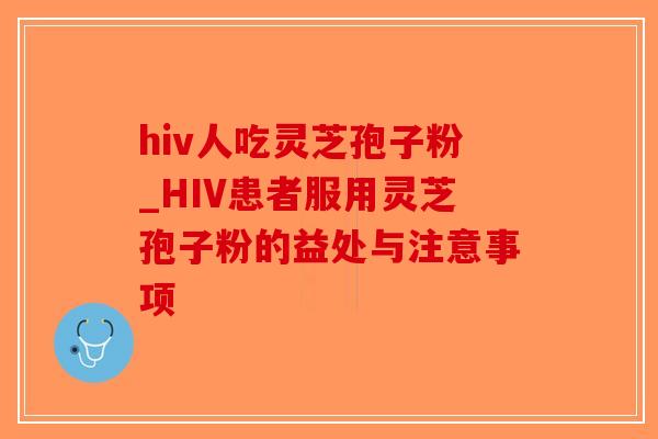hiv人吃灵芝孢子粉_HIV患者服用灵芝孢子粉的益处与注意事项-第1张图片-破壁灵芝孢子粉研究指南 hiv人吃灵芝孢子粉_HIV患者服用灵芝孢子粉的益处与注意事项-第1张图片-破壁灵芝孢子粉研究指南